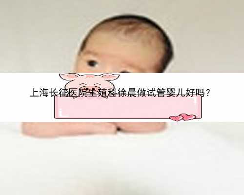 上海长征医院生殖科徐晨做试管婴儿好吗？