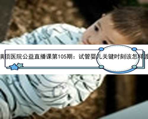 毓璜顶医院公益直播课第105期：试管婴儿关键时刻该怎样渡过